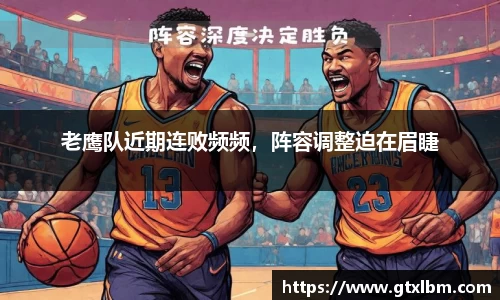老鹰队近期连败频频，阵容调整迫在眉睫