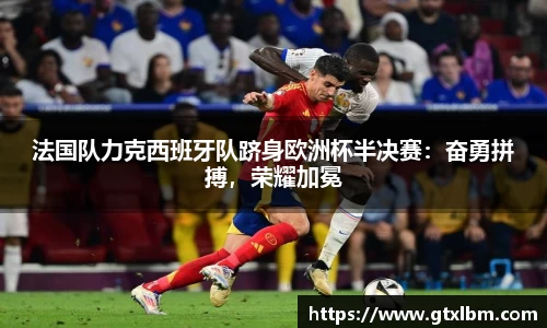 法国队力克西班牙队跻身欧洲杯半决赛：奋勇拼搏，荣耀加冕