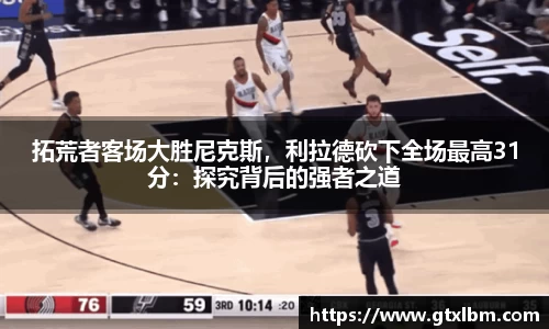 拓荒者客场大胜尼克斯，利拉德砍下全场最高31分：探究背后的强者之道