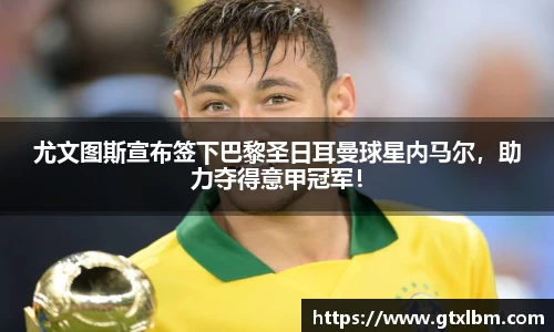 尤文图斯宣布签下巴黎圣日耳曼球星内马尔，助力夺得意甲冠军！