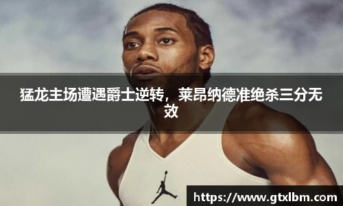 猛龙主场遭遇爵士逆转，莱昂纳德准绝杀三分无效