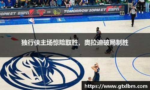 独行侠主场惊险取胜，奥拉迪破局制胜