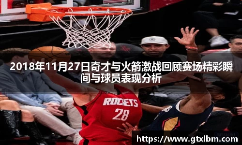2018年11月27日奇才与火箭激战回顾赛场精彩瞬间与球员表现分析