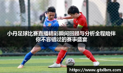小丹足球比赛直播精彩瞬间回顾与分析全程陪伴你不容错过的赛事盛宴