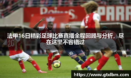 法甲16日精彩足球比赛直播全程回顾与分析，尽在这里不容错过