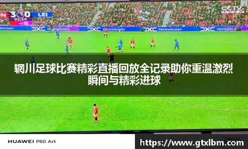 辋川足球比赛精彩直播回放全记录助你重温激烈瞬间与精彩进球