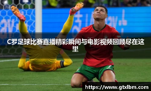 C罗足球比赛直播精彩瞬间与电影视频回顾尽在这里