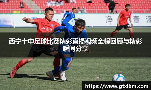 西宁十中足球比赛精彩直播视频全程回顾与精彩瞬间分享