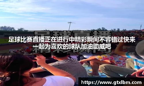 足球比赛直播正在进行中精彩瞬间不容错过快来一起为喜欢的球队加油助威吧