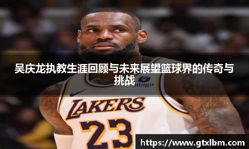 吴庆龙执教生涯回顾与未来展望篮球界的传奇与挑战